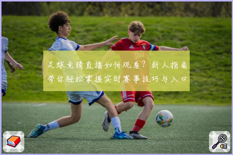 足球竞猜直播如何观看？新人指南带你轻松掌握实时赛事技巧与入口