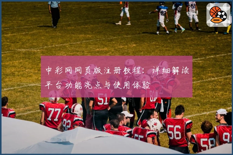 中彩网网页版注册教程：详细解读平台功能亮点与使用体验