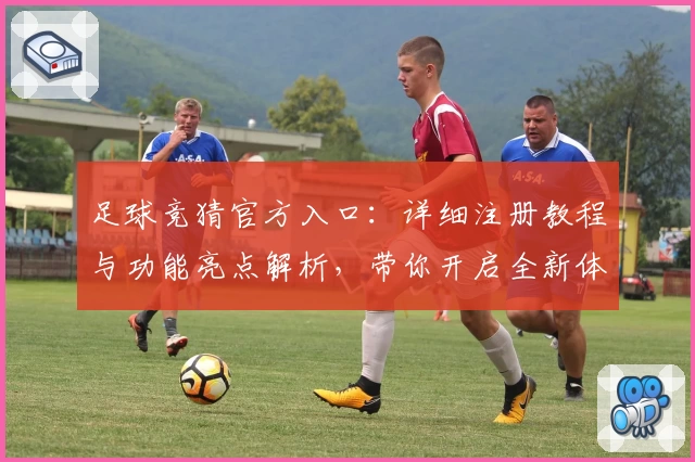 足球竞猜官方入口：详细注册教程与功能亮点解析，带你开启全新体验之旅