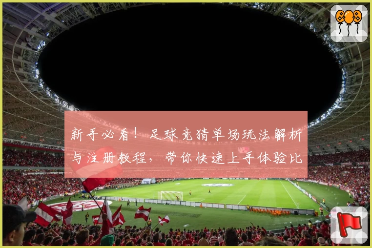 新手必看！足球竞猜单场玩法解析与注册教程，带你快速上手体验比赛乐趣