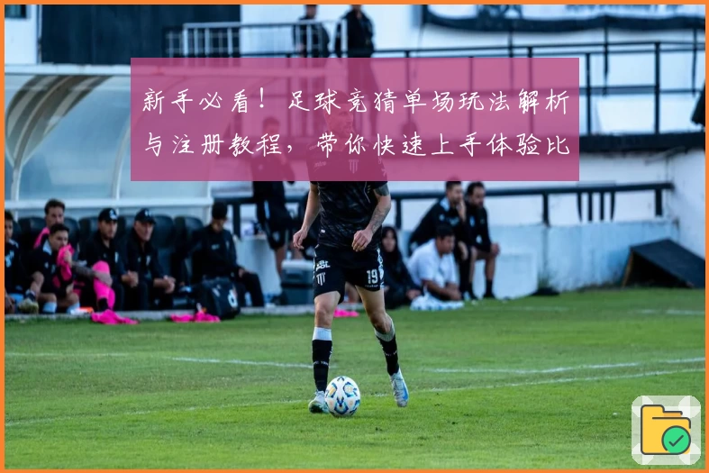 新手必看！足球竞猜单场玩法解析与注册教程，带你快速上手体验比赛乐趣