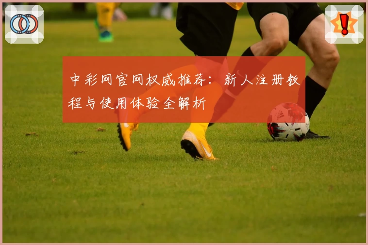 中彩网官网权威推荐：新人注册教程与使用体验全解析