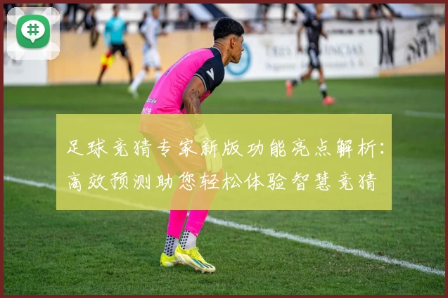 足球竞猜专家新版功能亮点解析：高效预测助您轻松体验智慧竞猜