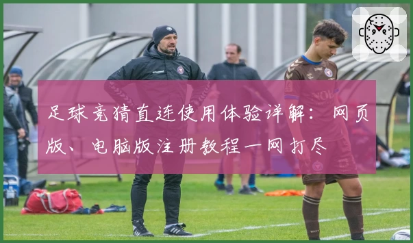 足球竞猜直连使用体验详解：网页版、电脑版注册教程一网打尽