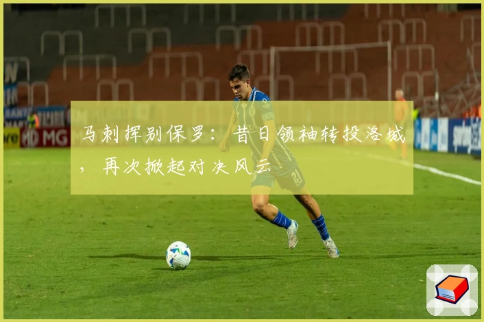 马刺挥别保罗：昔日领袖转投洛城，再次掀起对决风云