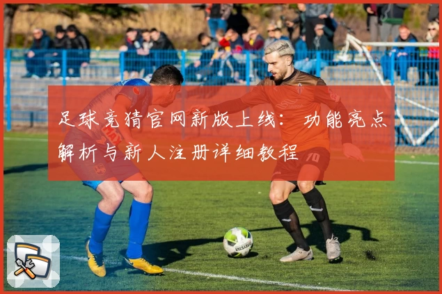 足球竞猜官网新版上线：功能亮点解析与新人注册详细教程
