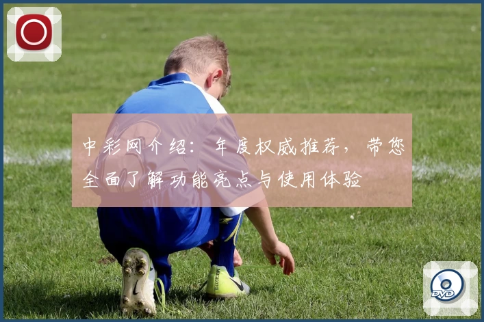 中彩网介绍:年度权威推荐,带您全面了解功能亮点与使用体验