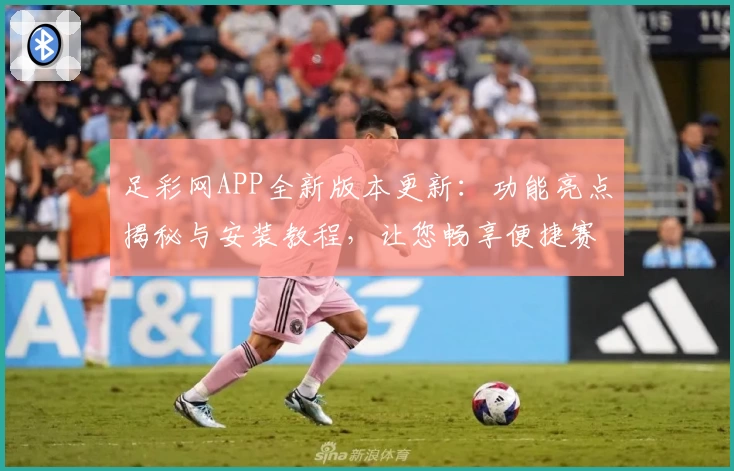 足彩网APP全新版本更新:功能亮点揭秘与安装教程,让您畅享便捷赛事资讯
