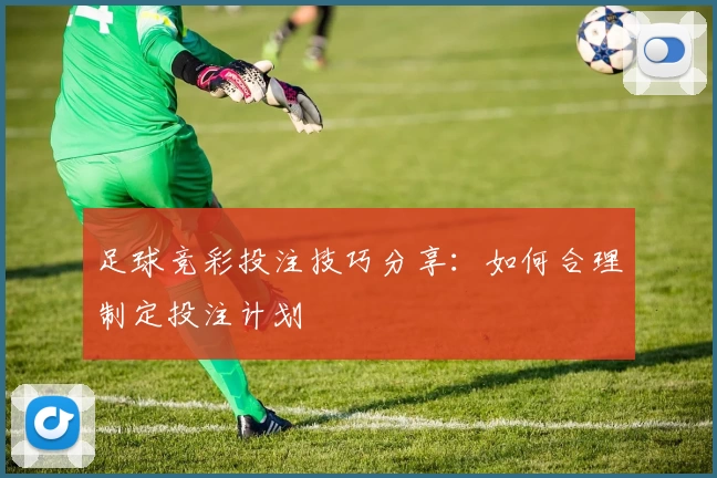 足球竞彩投注技巧分享:如何合理制定投注计划