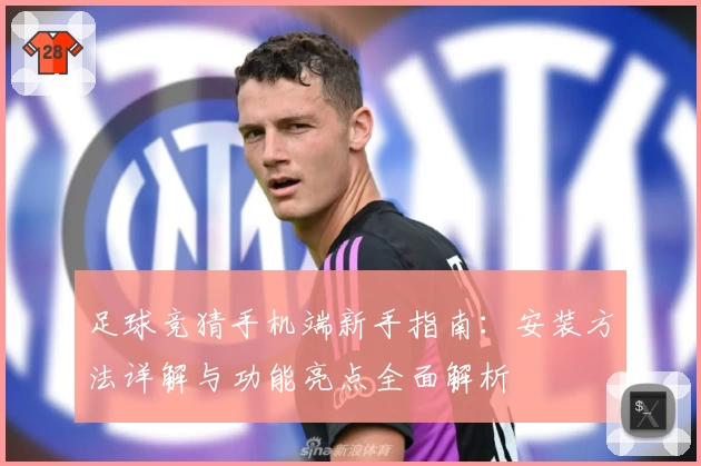 足球竞猜手机端新手指南：安装方法详解与功能亮点全面解析