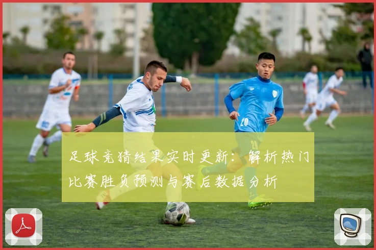 足球竞猜结果实时更新：解析热门比赛胜负预测与赛后数据分析