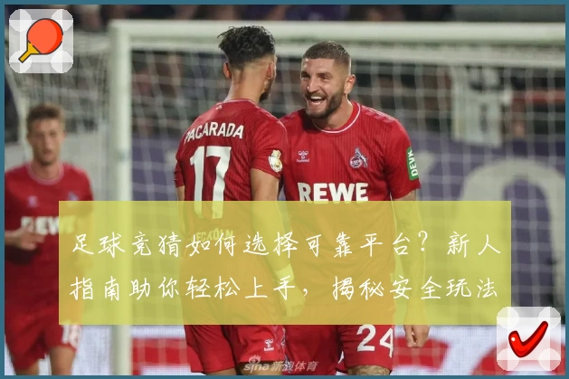 足球竞猜如何选择可靠平台？新人指南助你轻松上手，揭秘安全玩法与注意事项