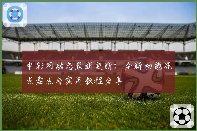 中彩网动态最新更新：全新功能亮点盘点与实用教程分享
