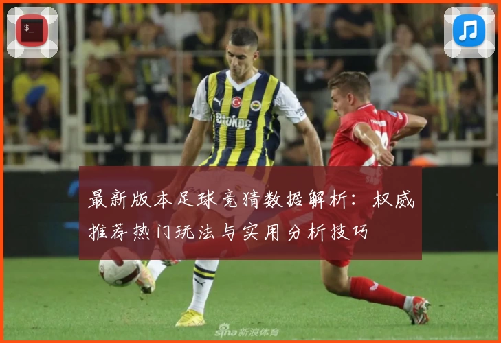 最新版本足球竞猜数据解析：权威推荐热门玩法与实用分析技巧