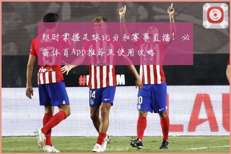 即时掌握足球比分和赛事直播!必备体育App推荐及使用攻略