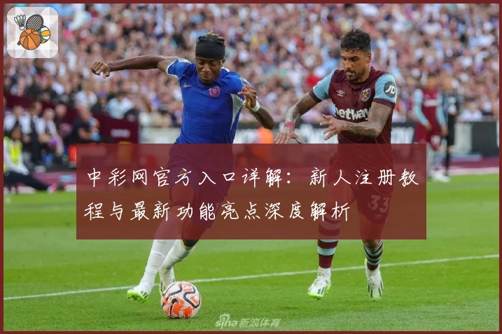 中彩网官方入口详解：新人注册教程与最新功能亮点深度解析