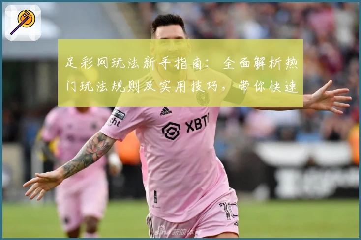 足彩网玩法新手指南：全面解析热门玩法规则及实用技巧，带你快速上手体验