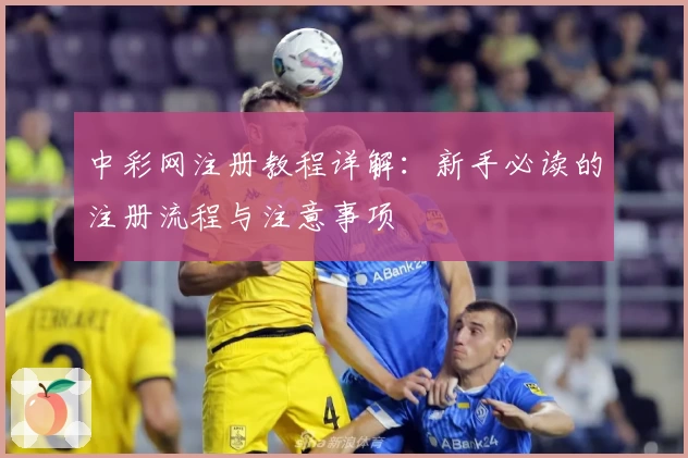 中彩网注册教程详解：新手必读的注册流程与注意事项