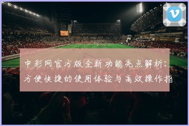 中彩网官方版全新功能亮点解析：方便快捷的使用体验与高效操作指南