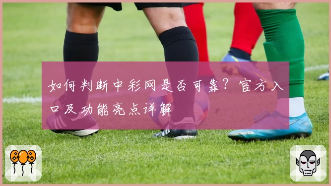 如何判断中彩网是否可靠？官方入口及功能亮点详解