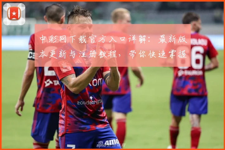 中彩网下载官方入口详解:最新版本更新与注册教程,带你快速掌握全面功能亮点