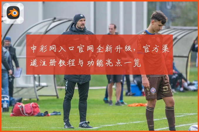 中彩网入口官网全新升级,官方渠道注册教程与功能亮点一览