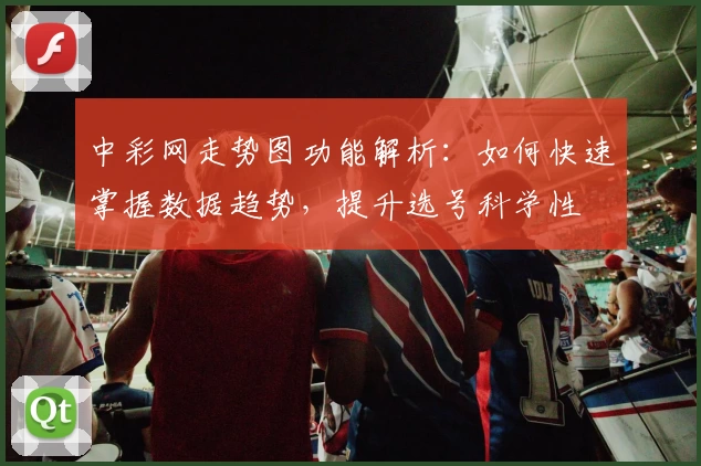 中彩网走势图功能解析：如何快速掌握数据趋势，提升选号科学性