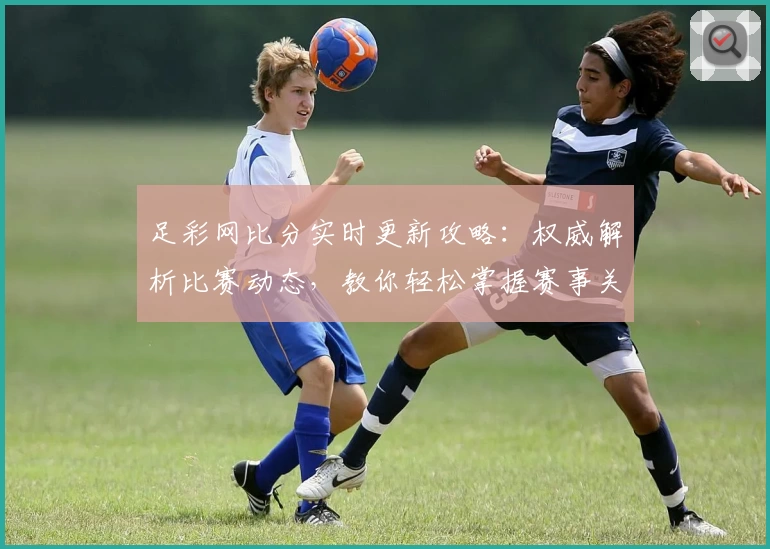 足彩网比分实时更新攻略：权威解析比赛动态，教你轻松掌握赛事关键信息
