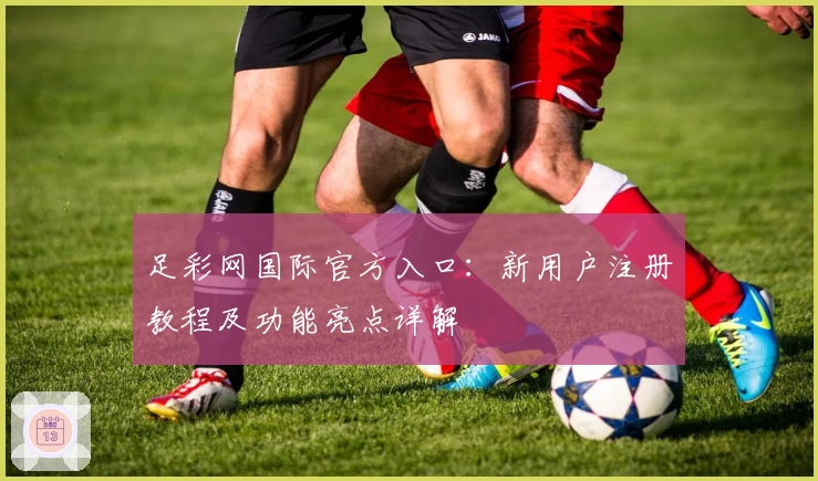 足彩网国际官方入口：新用户注册教程及功能亮点详解
