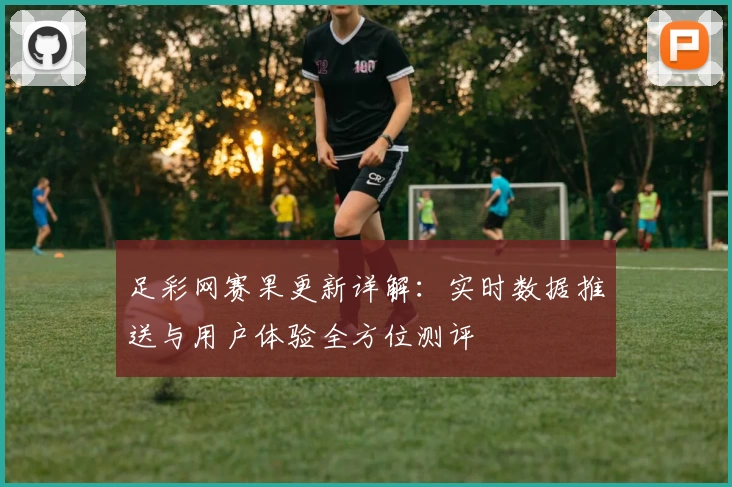 足彩网赛果更新详解：实时数据推送与用户体验全方位测评