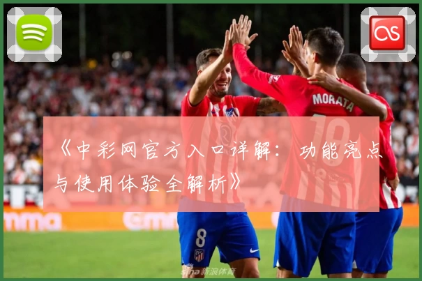 《中彩网官方入口详解：功能亮点与使用体验全解析》