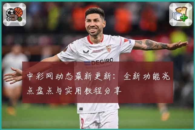 中彩网动态最新更新：全新功能亮点盘点与实用教程分享