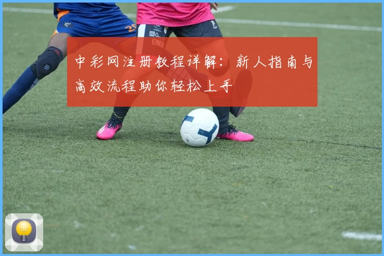 中彩网注册教程详解：新人指南与高效流程助你轻松上手