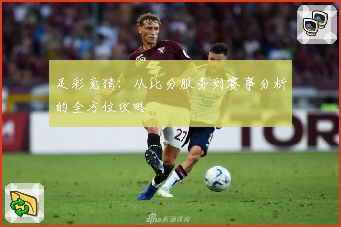 足彩竞猜:从比分服务到赛事分析的全方位攻略