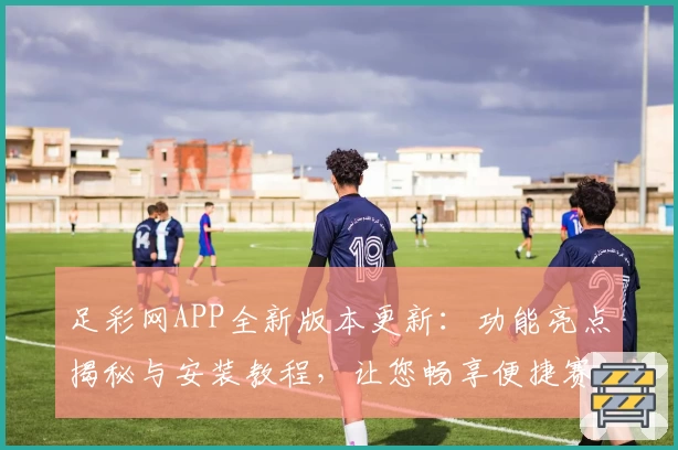 足彩网APP全新版本更新:功能亮点揭秘与安装教程,让您畅享便捷赛事资讯