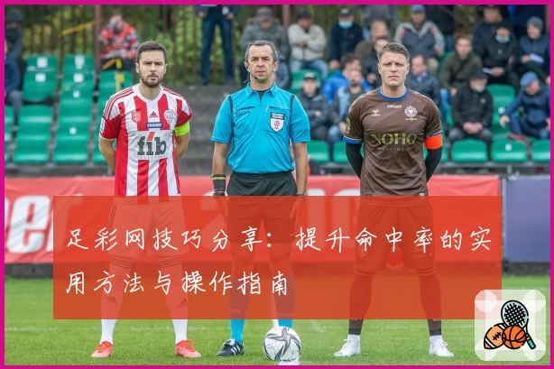 足彩网技巧分享：提升命中率的实用方法与操作指南