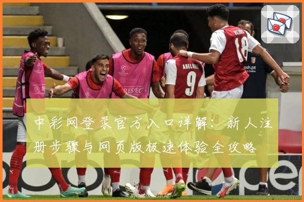 中彩网登录官方入口详解：新人注册步骤与网页版极速体验全攻略