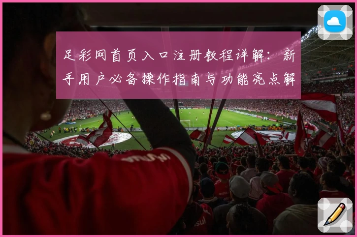 足彩网首页入口注册教程详解:新手用户必备操作指南与功能亮点解析