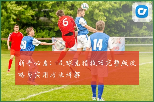 新手必看：足球竞猜技巧完整版攻略与实用方法详解