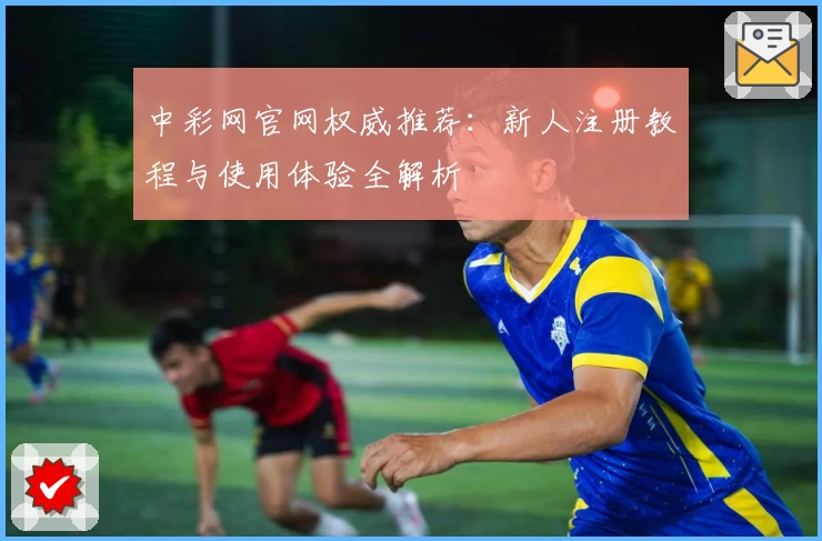 中彩网官网权威推荐：新人注册教程与使用体验全解析