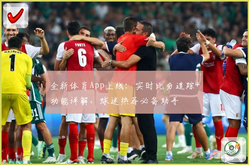 全新体育App上线：实时比分追踪+功能详解，球迷热荐必备助手