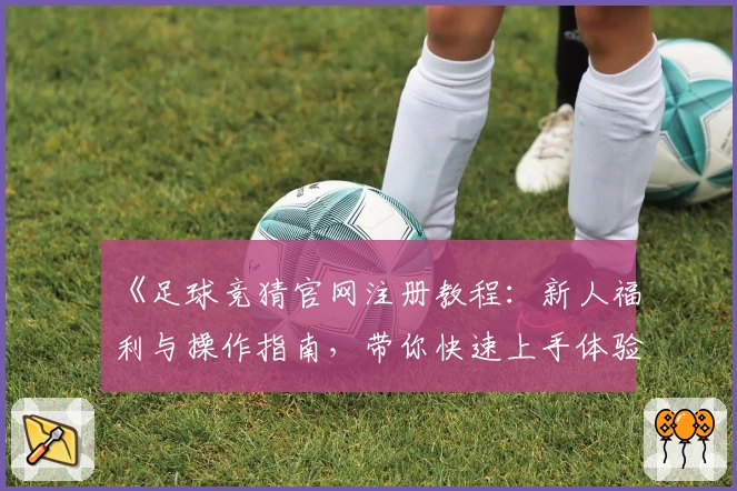 《足球竞猜官网注册教程：新人福利与操作指南，带你快速上手体验精彩》
