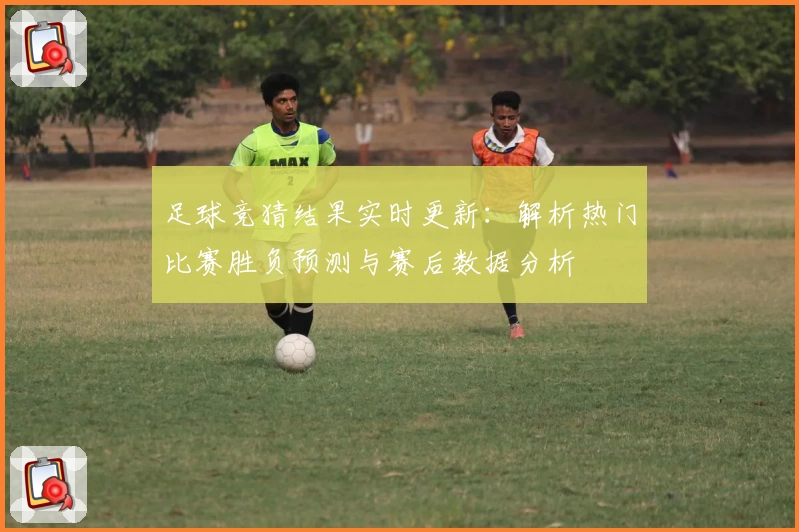 足球竞猜结果实时更新：解析热门比赛胜负预测与赛后数据分析