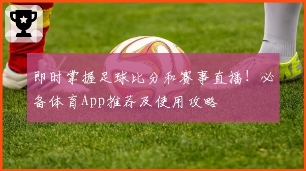 即时掌握足球比分和赛事直播!必备体育App推荐及使用攻略