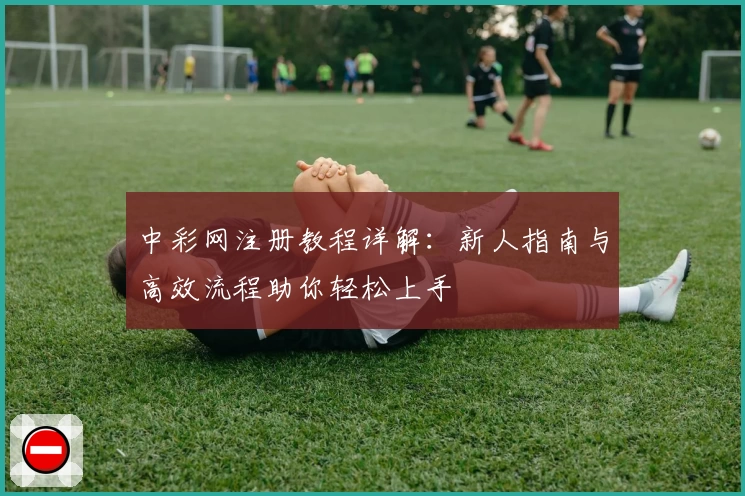 中彩网注册教程详解：新人指南与高效流程助你轻松上手