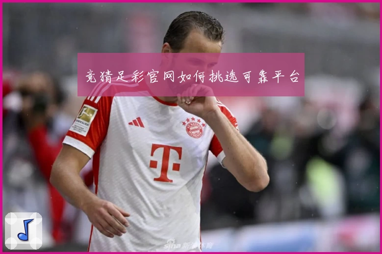 竞猜足彩官网如何挑选可靠平台