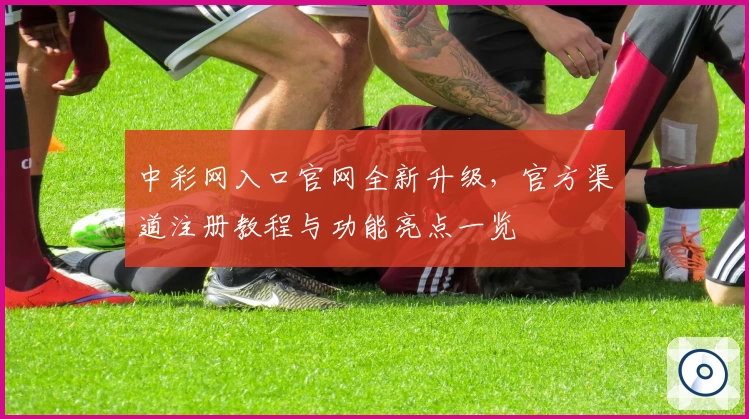 中彩网入口官网全新升级,官方渠道注册教程与功能亮点一览