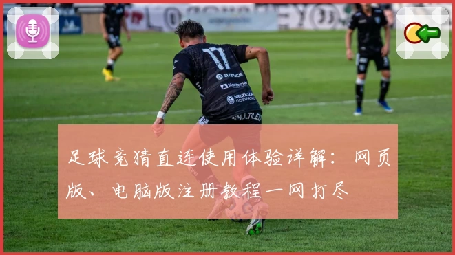 足球竞猜直连使用体验详解：网页版、电脑版注册教程一网打尽