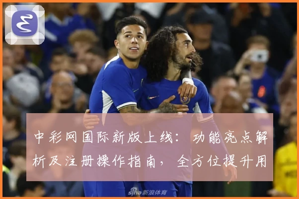 中彩网国际新版上线：功能亮点解析及注册操作指南，全方位提升用户体验