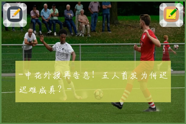-申花外援再告急！五人首发为何迟迟难成真？-